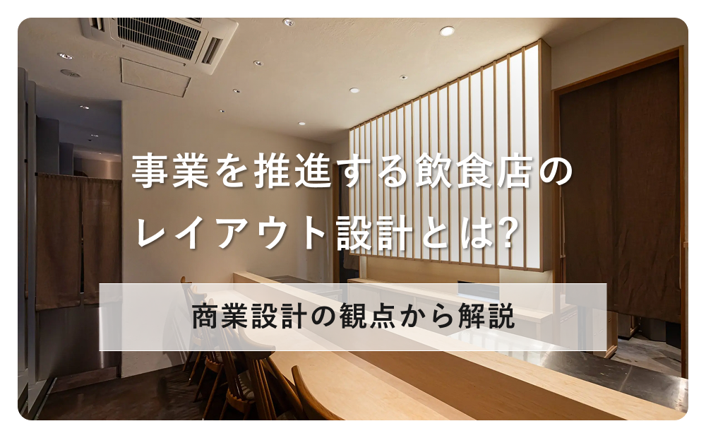 【商業設計】事業を推進する飲食店のレイアウト設計とは?
